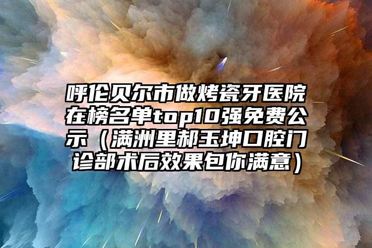 呼伦贝尔市做烤瓷牙医院在榜名单top10强免费公示（满洲里郝玉坤口腔门诊部术后效果包你满意）