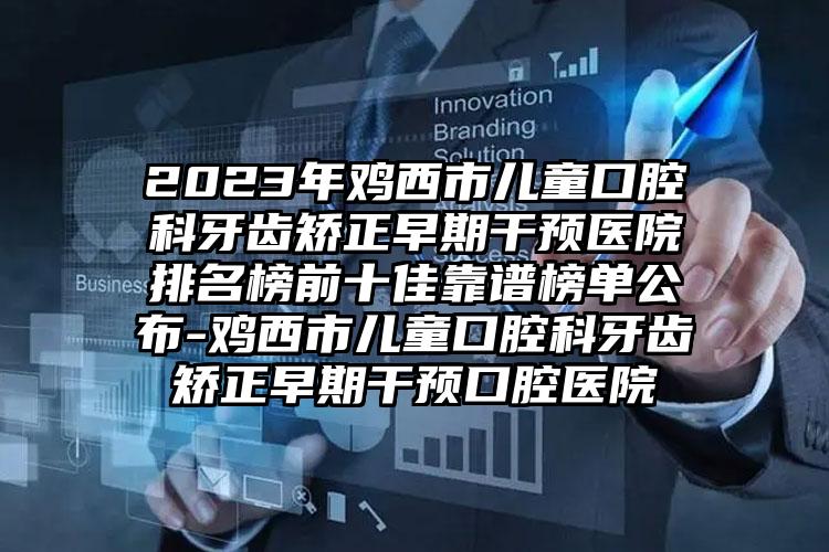 2023年鸡西市儿童口腔科牙齿矫正早期干预医院排名榜前十佳靠谱榜单公布-鸡西市儿童口腔科牙齿矫正早期干预口腔医院