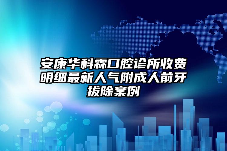 安康华科霖口腔诊所收费明细最新人气附成人前牙拔除案例