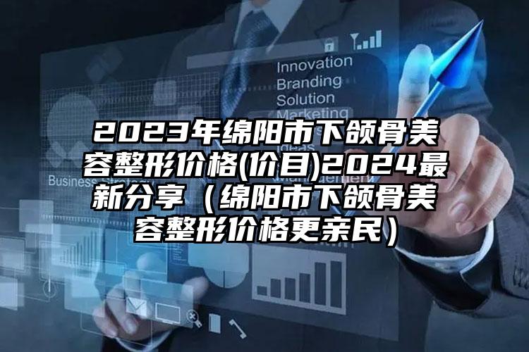 2023年绵阳市下颌骨美容整形价格(价目)2024最新分享（绵阳市下颌骨美容整形价格更亲民）