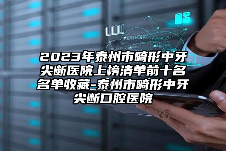 2023年泰州市畸形中牙尖断医院上榜清单前十名名单收藏-泰州市畸形中牙尖断口腔医院