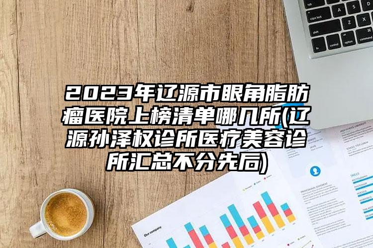 2023年辽源市眼角脂肪瘤医院上榜清单哪几所(辽源孙泽权诊所医疗美容诊所汇总不分先后)