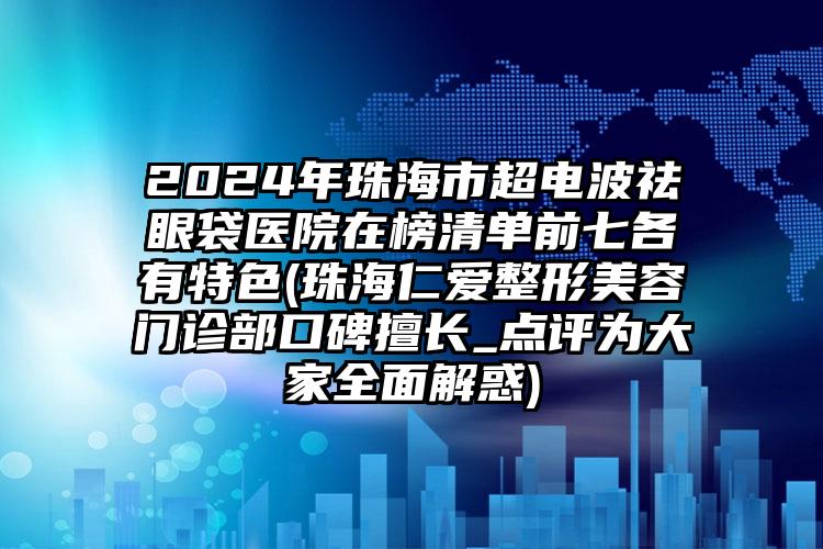 2024年珠海市超电波祛眼袋医院在榜清单前七各有特色(珠海仁爱整形美容门诊部口碑擅长_点评为大家全面解惑)