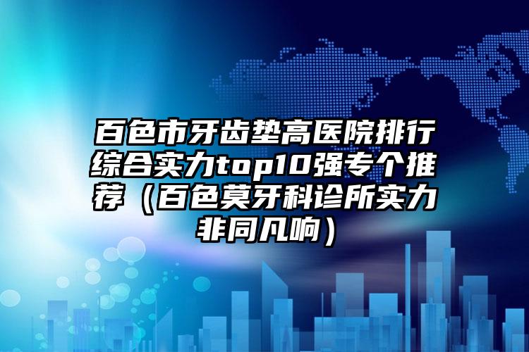 百色市牙齿垫高医院排行综合实力top10强专个推荐（百色莫牙科诊所实力非同凡响）