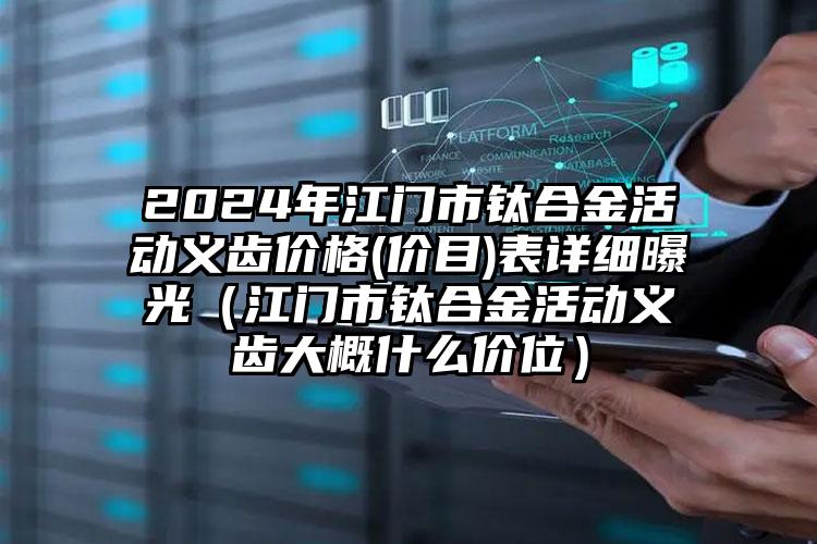 2024年江门市钛合金活动义齿价格(价目)表详细曝光（江门市钛合金活动义齿大概什么价位）