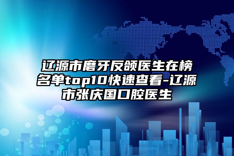 辽源市磨牙反颌医生在榜名单top10快速查看-辽源市张庆国口腔医生