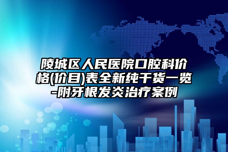 陵城区人民医院口腔科价格(价目)表全新纯干货一览-附牙根发炎治疗案例