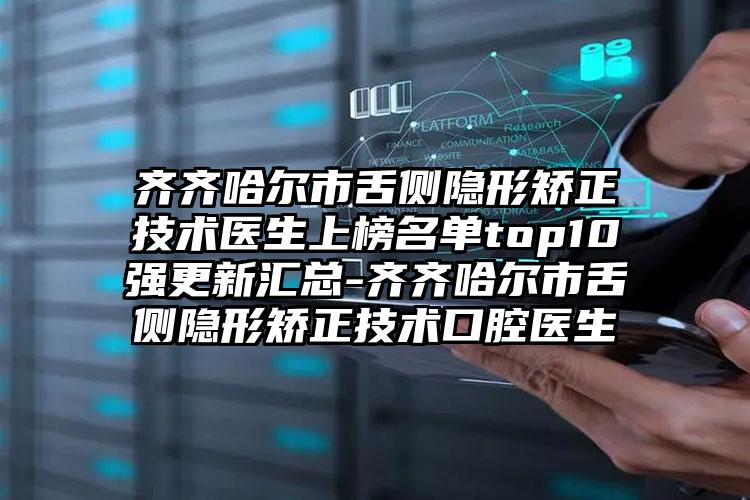 齐齐哈尔市舌侧隐形矫正技术医生上榜名单top10强更新汇总-齐齐哈尔市舌侧隐形矫正技术口腔医生