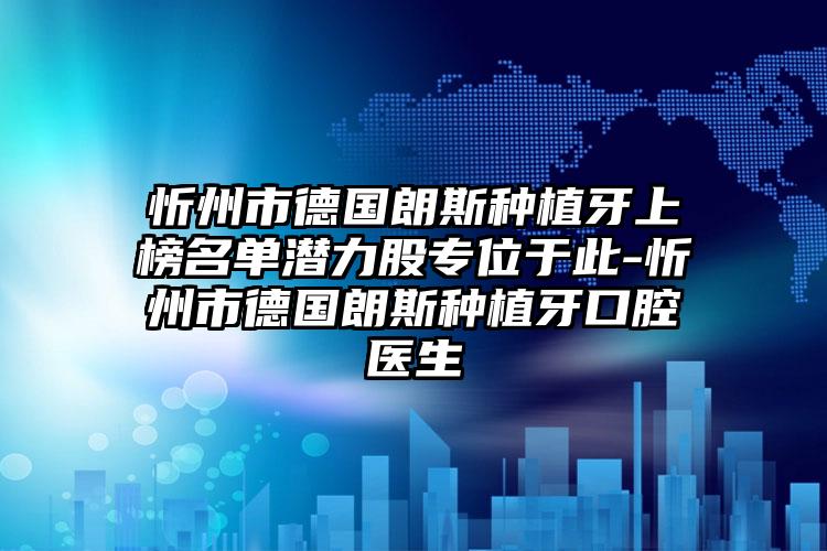 忻州市德国朗斯种植牙上榜名单潜力股专位于此-忻州市德国朗斯种植牙口腔医生