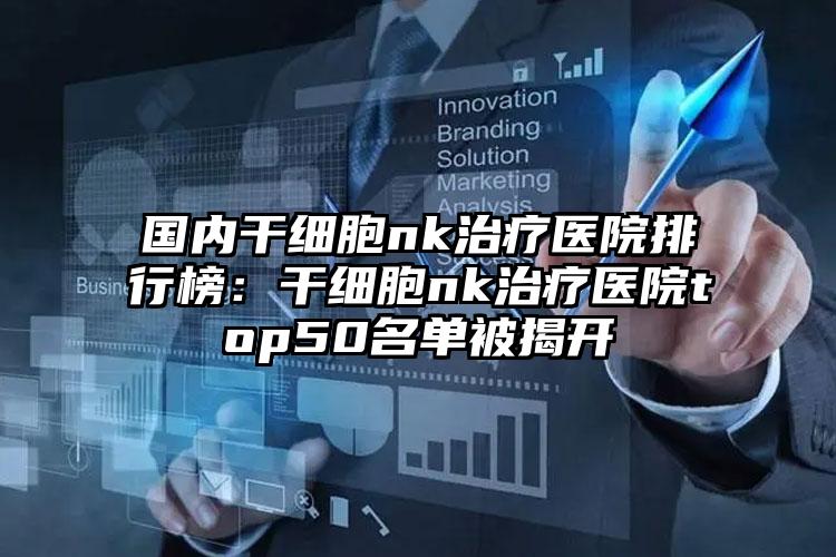 国内干细胞nk治疗医院排行榜：干细胞nk治疗医院top50名单被揭开