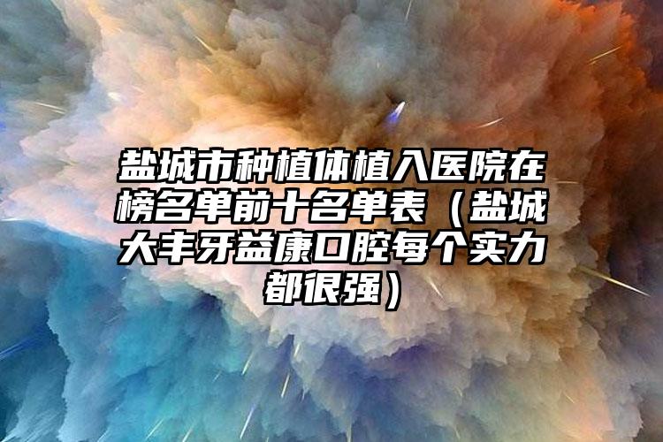 盐城市种植体植入医院在榜名单前十名单表（盐城大丰牙益康口腔每个实力都很强）