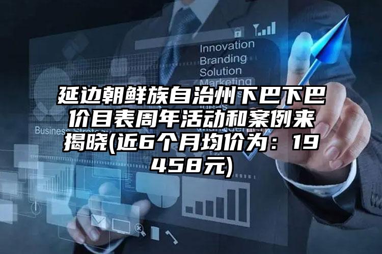 延边朝鲜族自治州下巴下巴价目表周年活动和案例来揭晓(近6个月均价为：19458元)