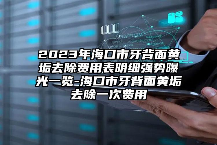 2023年海口市牙背面黄垢去除费用表明细强势曝光一览-海口市牙背面黄垢去除一次费用