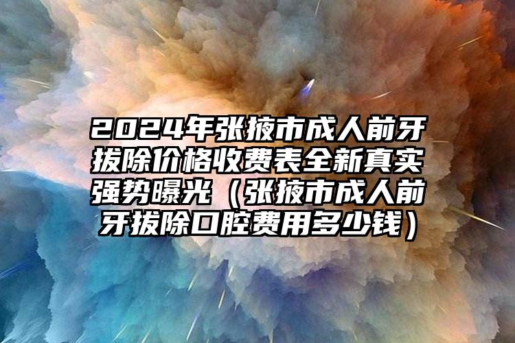 2024年张掖市成人前牙拔除价格收费表全新真实强势曝光（张掖市成人前牙拔除口腔费用多少钱）