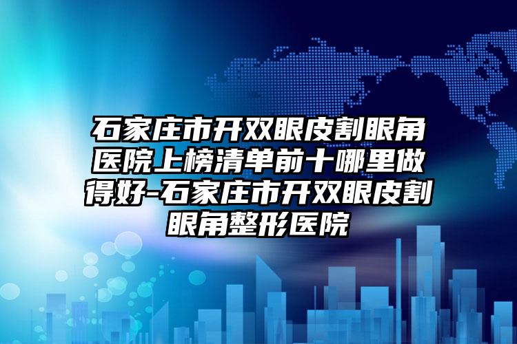 石家庄市开双眼皮割眼角医院上榜清单前十哪里做得好-石家庄市开双眼皮割眼角整形医院