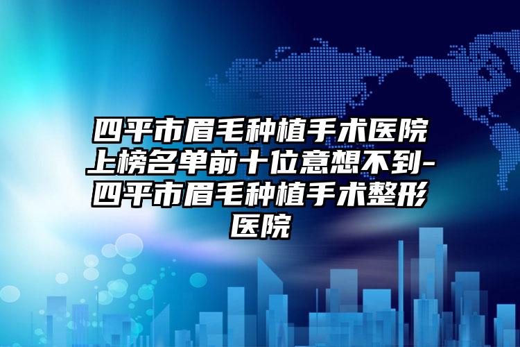 四平市眉毛种植手术医院上榜名单前十位意想不到-四平市眉毛种植手术整形医院