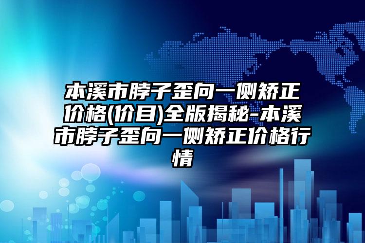 本溪市脖子歪向一侧矫正价格(价目)全版揭秘-本溪市脖子歪向一侧矫正价格行情