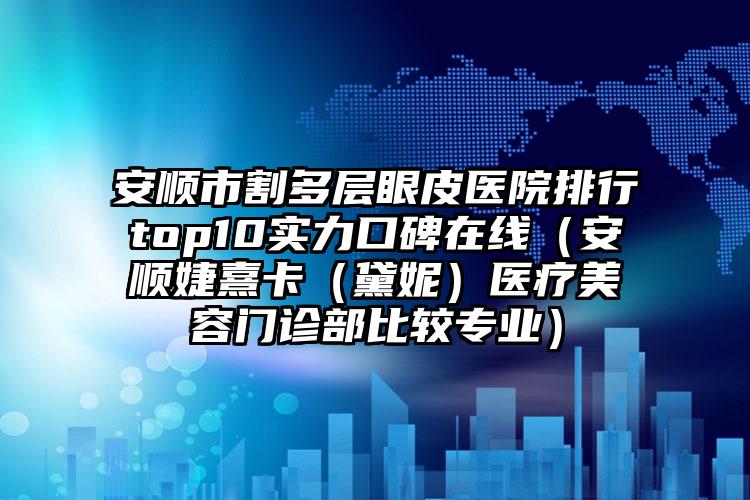 安顺市割多层眼皮医院排行top10实力口碑在线（安顺婕熹卡（黛妮）医疗美容门诊部比较专业）