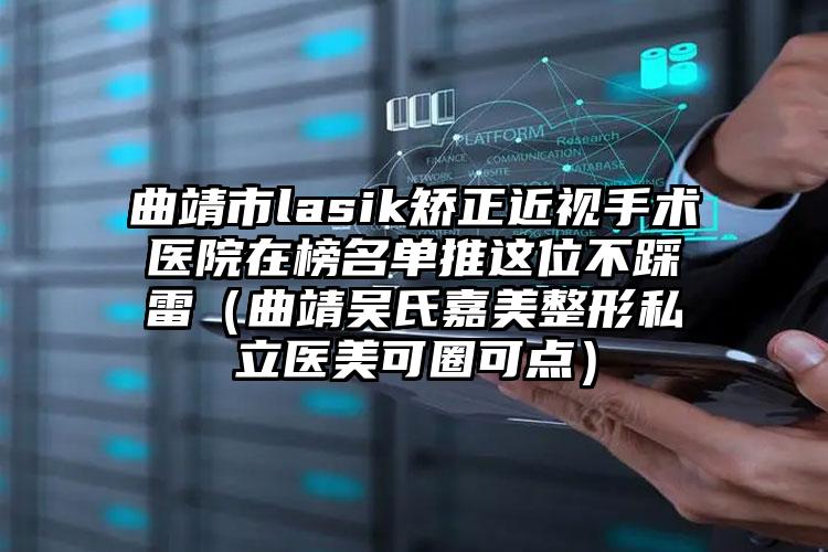 曲靖市lasik矫正近视手术医院在榜名单推这位不踩雷（曲靖吴氏嘉美整形私立医美可圈可点）