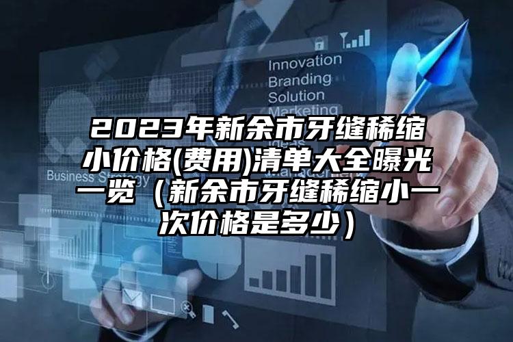 2023年新余市牙缝稀缩小价格(费用)清单大全曝光一览（新余市牙缝稀缩小一次价格是多少）