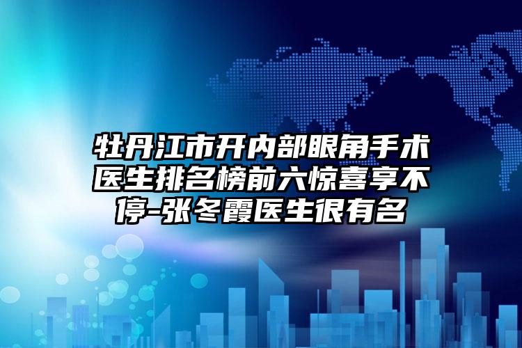 牡丹江市开内部眼角手术医生排名榜前六惊喜享不停-张冬霞医生很有名