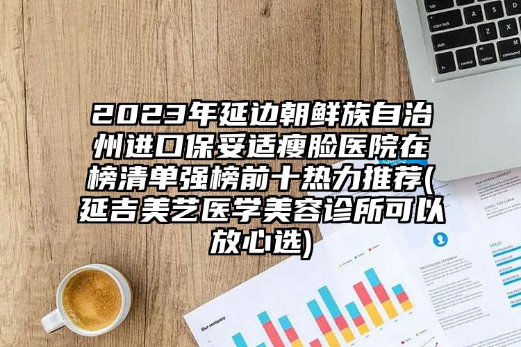 2023年延边朝鲜族自治州进口保妥适瘦脸医院在榜清单强榜前十热力推荐(延吉美艺医学美容诊所可以放心选)