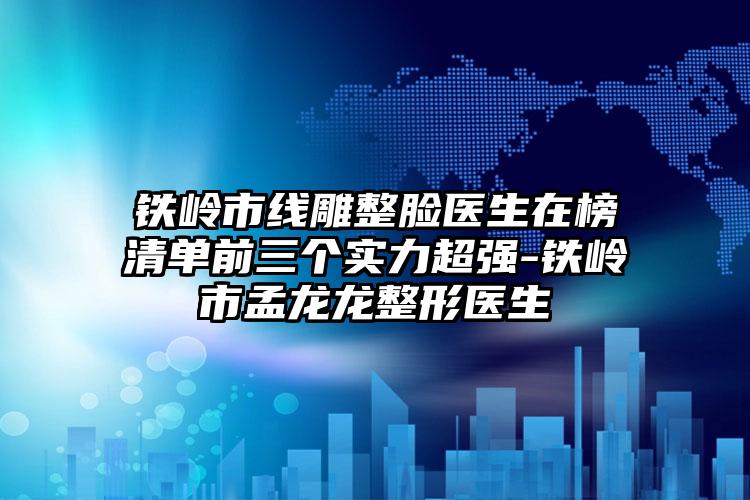 铁岭市线雕整脸医生在榜清单前三个实力超强-铁岭市孟龙龙整形医生