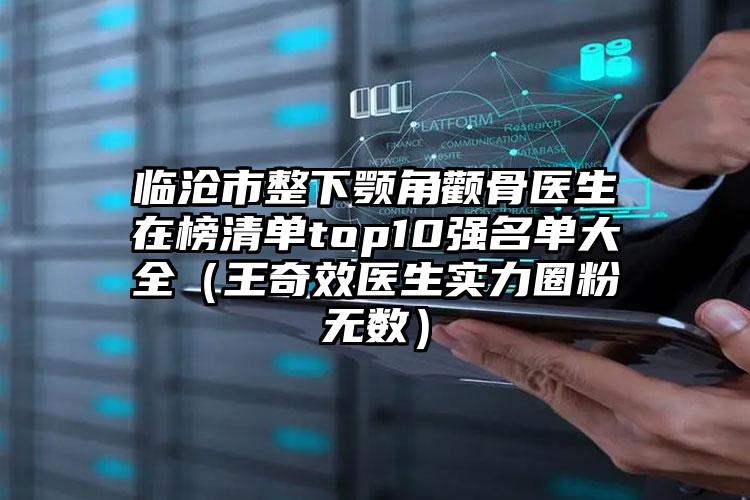 临沧市整下颚角颧骨医生在榜清单top10强名单大全（王奇效医生实力圈粉无数）