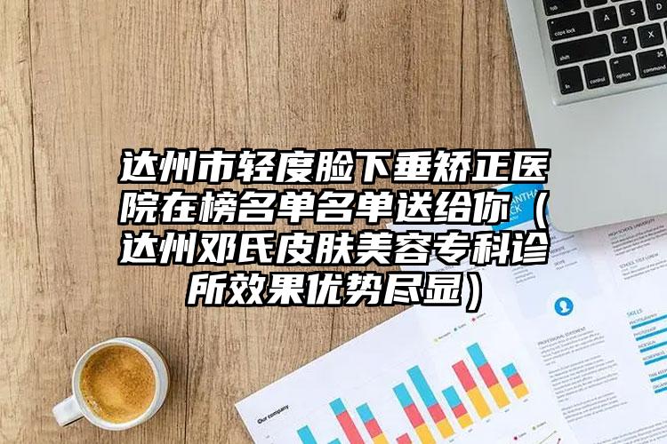 达州市轻度脸下垂矫正医院在榜名单名单送给你（达州邓氏皮肤美容专科诊所效果优势尽显）