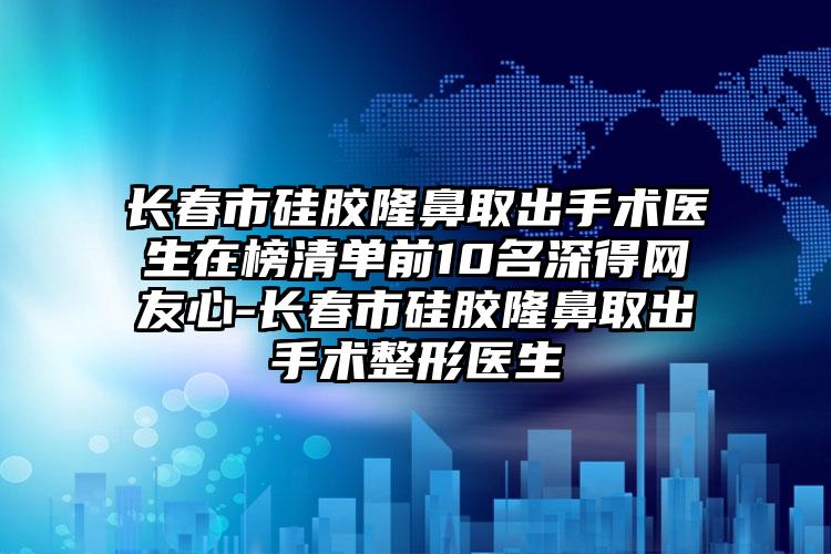 长春市硅胶隆鼻取出手术医生在榜清单前10名深得网友心-长春市硅胶隆鼻取出手术整形医生