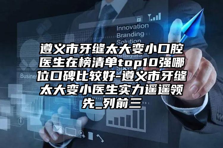 遵义市牙缝太大变小口腔医生在榜清单top10强哪位口碑比较好-遵义市牙缝太大变小医生实力遥遥领先_列前三