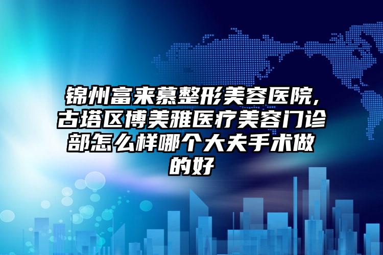 锦州富来慕整形美容医院,古塔区博美雅医疗美容门诊部怎么样哪个大夫手术做的好