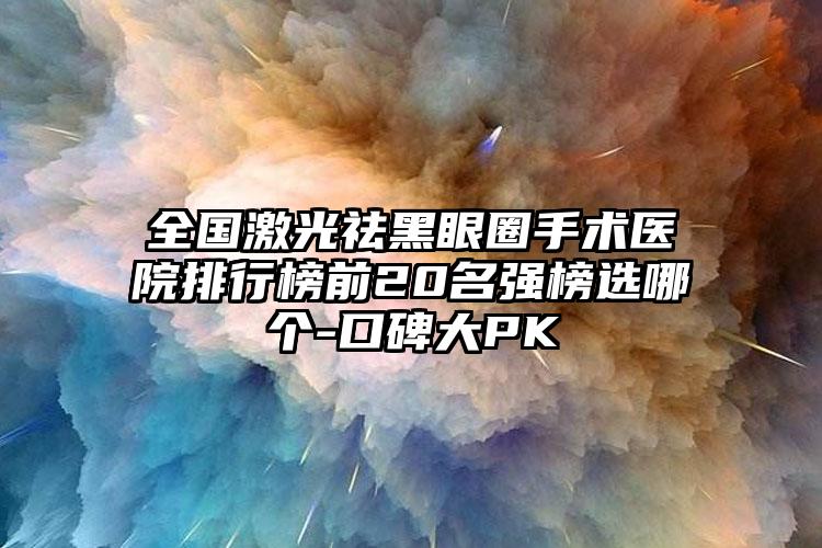 全国激光祛黑眼圈手术医院排行榜前20名强榜选哪个-口碑大PK