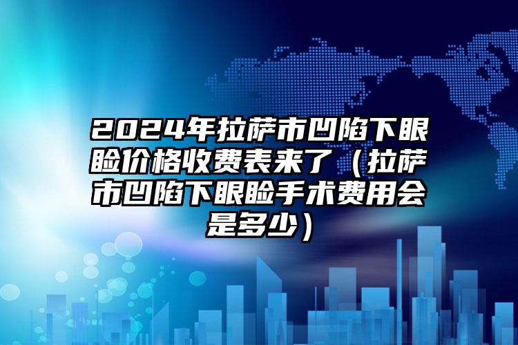 2024年拉萨市凹陷下眼睑价格收费表来了（拉萨市凹陷下眼睑手术费用会是多少）