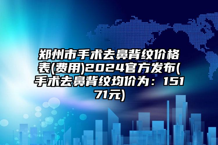 郑州市手术去鼻背纹价格表(费用)2024官方发布(手术去鼻背纹均价为：15171元)