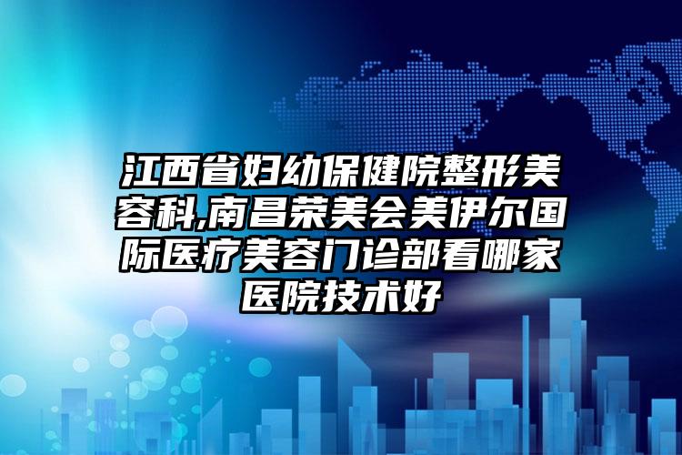 江西省妇幼保健院整形美容科,南昌荣美会美伊尔国际医疗美容门诊部看哪家医院技术好