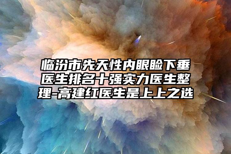 临汾市先天性内眼睑下垂医生排名十强实力医生整理-高建红医生是上上之选