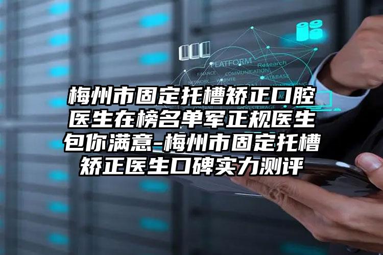 梅州市固定托槽矫正口腔医生在榜名单军正规医生包你满意-梅州市固定托槽矫正医生口碑实力测评