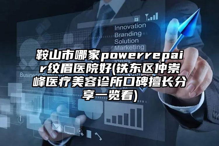 鞍山市哪家powerrepair纹眉医院好(铁东区仲崇峰医疗美容诊所口碑擅长分享一览看)