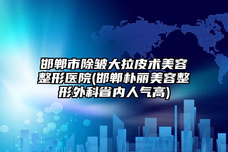 邯郸市除皱大拉皮术美容整形医院(邯郸朴丽美容整形外科省内人气高)