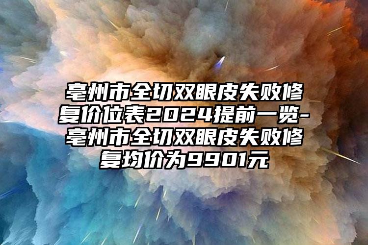 亳州市全切双眼皮失败修复价位表2024提前一览-亳州市全切双眼皮失败修复均价为9901元