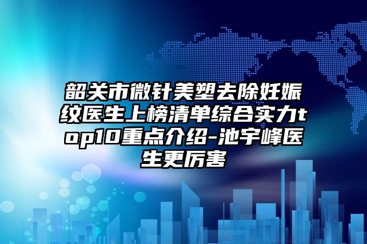 韶关市微针美塑去除妊娠纹医生上榜清单综合实力top10重点介绍-池宇峰医生更厉害