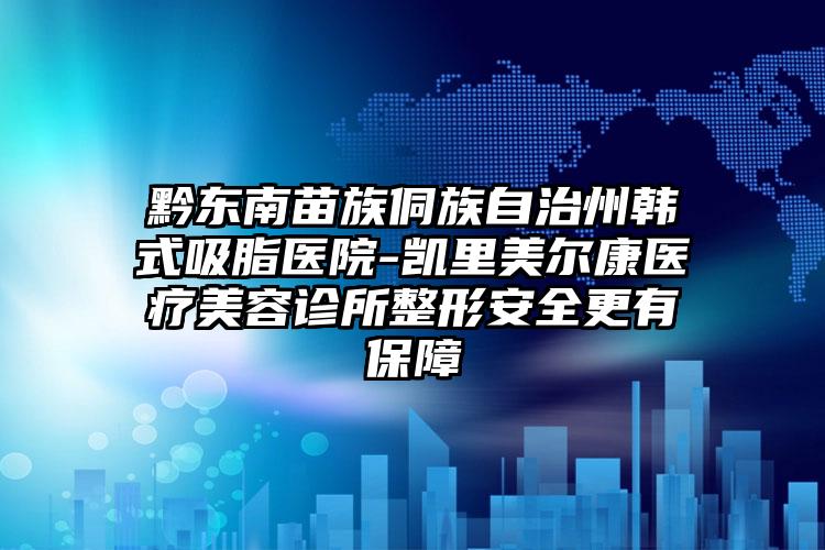 黔东南苗族侗族自治州韩式吸脂医院-凯里美尔康医疗美容诊所整形安全更有保障