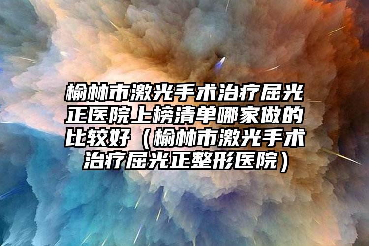 榆林市激光手术治疗屈光正医院上榜清单哪家做的比较好（榆林市激光手术治疗屈光正整形医院）