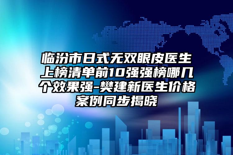 临汾市日式无双眼皮医生上榜清单前10强强榜哪几个效果强-樊建新医生价格案例同步揭晓