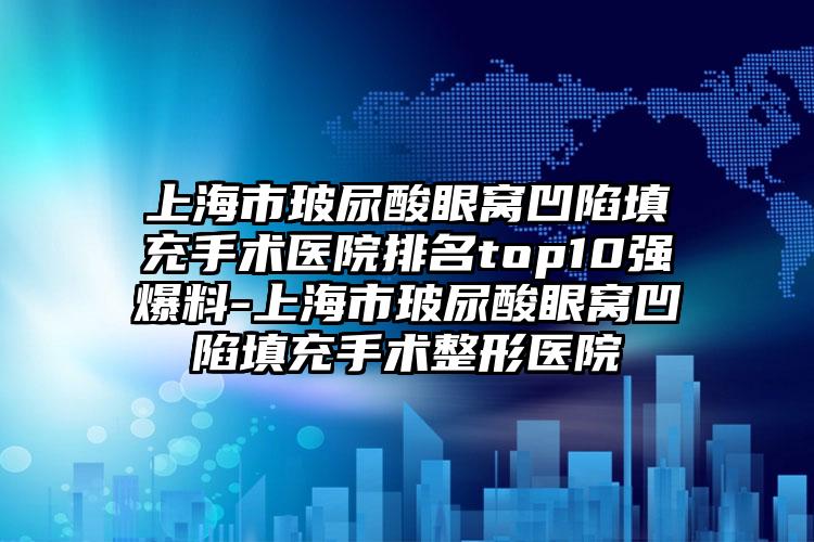 上海市玻尿酸眼窝凹陷填充手术医院排名top10强爆料-上海市玻尿酸眼窝凹陷填充手术整形医院