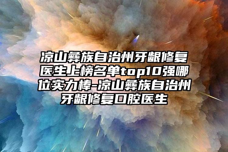 凉山彝族自治州牙龈修复医生上榜名单top10强哪位实力棒-凉山彝族自治州牙龈修复口腔医生