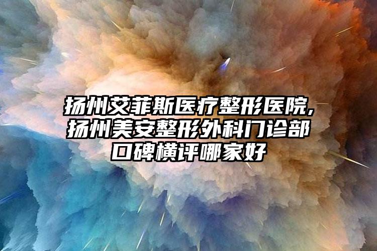 扬州艾菲斯医疗整形医院,扬州美安整形外科门诊部口碑横评哪家好