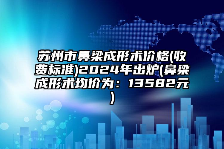 苏州市鼻梁成形术价格(收费标准)2024年出炉(鼻梁成形术均价为：13582元)