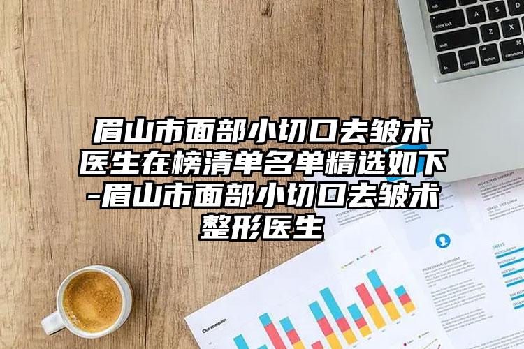 眉山市面部小切口去皱术医生在榜清单名单精选如下-眉山市面部小切口去皱术整形医生